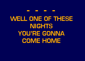 1WELL ONE OF THESE
NIGHTS

YOU'RE GONNA
COME HOME