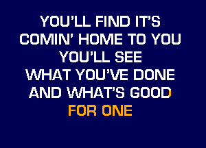 YOU'LL FIND IT'S
COMIN' HUME TO YOU
YOU'LL SEE
WHAT YOU'VE DONE
AND WHAT'S GOOD
FOR ONE