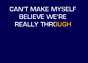 CANT MAKE MYSELF
BELIEVE WE'RE
REALLY THROUGH