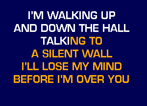 I'M WALKING UP
AND DOWN THE HALL
TALKING TO
A SILENT WALL
I'LL LOSE MY MIND
BEFORE I'M OVER YOU