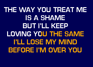 THE WAY YOU TREAT ME
IS A SHAME
BUT I'LL KEEP
LOVING YOU THE SAME
I'LL LOSE MY MIND
BEFORE I'M OVER YOU