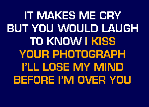 IT MAKES ME CRY
BUT YOU WOULD LAUGH
T0 KNOWI KISS
YOUR PHOTOGRAPH
I'LL LOSE MY MIND
BEFORE I'M OVER YOU