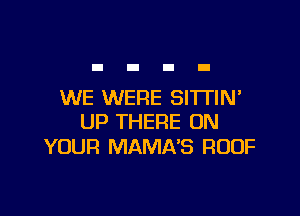 WE WERE SI'ITIM

UP THERE ON
YOUR MAMNS ROOF
