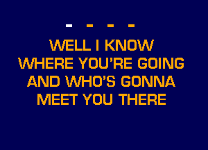 WELL I KNOW
WHERE YOU'RE GOING
AND WHO'S GONNA
MEET YOU THERE