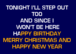 TONIGHT I'LL STEP OUT
T00
AND SINCE I
WON'T BE HERE
HAPPY BIRTHDAY
MERRY CHRISTMAS AND
HAPPY NEW YEAR