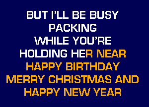 BUT I'LL BE BUSY
PACKING
WHILE YOU'RE
HOLDING HER NEAR
HAPPY BIRTHDAY
MERRY CHRISTMAS AND
HAPPY NEW YEAR