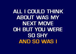 ALL I COULD THINK
ABOUT WAS MY
NEXT MOVE
OH BUT YOU WERE
SD SHY
AND SO WAS l

g