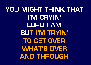 YOU MIGHT THINK THAT
I'M CRYIN'
LORD I AM
BUT I'M TRYIN'
TO GET OVER
WHATS OVER
AND THROUGH