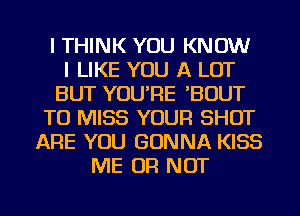I THINK YOU KNOW
I LIKE YOU A LOT
BUT YOU'RE 'BUUT
TO MISS YOUR SHOT
ARE YOU GONNA KISS
ME OF! NOT