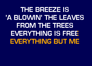 THE BREEZE IS
'A BLOUVIN' THE LEAVES
FROM THE TREES
EVERYTHING IS FREE
EVERYTHING BUT ME