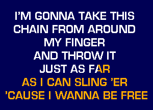 I'M GONNA TAKE THIS
CHAIN FROM AROUND
MY FINGER
AND THROW IT
JUST AS FAR
AS I CAN SLING 'ER
'CAUSE I WANNA BE FREE