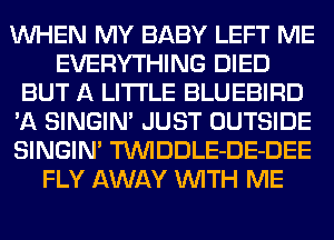 WHEN MY BABY LEFT ME
EVERYTHING DIED
BUT A LITTLE BLUEBIRD
'A SINGIM JUST OUTSIDE
SINGIM TUVIDDLE-DE-DEE
FLY AWAY WITH ME