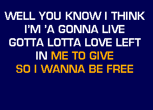 WELL YOU KNOWI THINK
I'M 'A GONNA LIVE
GOTTA LOTI'A LOVE LEFT
IN ME TO GIVE
SO I WANNA BE FREE