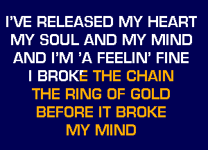 I'VE RELEASED MY HEART
MY SOUL AND MY MIND
AND I'M 'A FEELIM FINE

I BROKE THE CHAIN
THE RING OF GOLD
BEFORE IT BROKE
MY MIND
