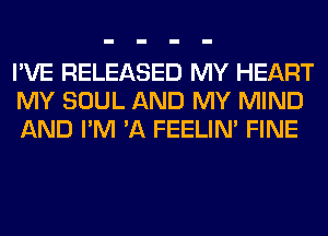 I'VE RELEASED MY HEART
MY SOUL AND MY MIND
AND I'M 'A FEELIM FINE