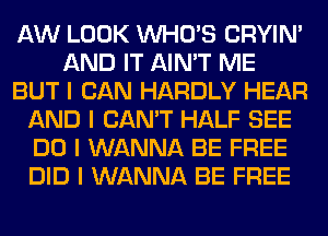 AW LOOK INHO'S CRYIN'
AND IT AIN'T ME
BUT I CAN HARDLY HEAR
AND I CAN'T HALF SEE
DO I WANNA BE FREE
DID I WANNA BE FREE