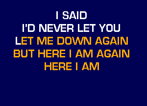 I SAID
I'D NEVER LET YOU
LET ME DOWN AGAIN
BUT HERE I AM AGAIN
HERE I AM