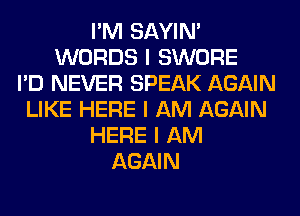 I'M SAYIN'
WORDS I SWORE
I'D NEVER SPEAK AGAIN
LIKE HERE I AM AGAIN
HERE I AM
AGAIN