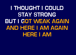 I THOUGHT I COULD
STAY STRONG
BUT I GOT WEAK AGAIN
AND HERE I AM AGAIN
HERE I AM