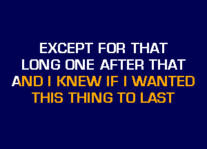 EXCEPT FOR THAT
LONG ONE AFTER THAT
AND I KNEW IF I WANTED
THIS THING TU LAST