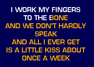 I WORK MY FINGERS
TO THE BONE
AND WE DON'T HARDLY
SPEAK
AND ALL I EVER GET
IS A LITTLE KISS ABOUT
ONCE A WEEK