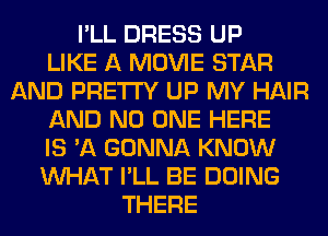 I'LL DRESS UP
LIKE A MOVIE STAR
AND PRETTY UP MY HAIR
AND NO ONE HERE
IS 'A GONNA KNOW
WHAT I'LL BE DOING
THERE