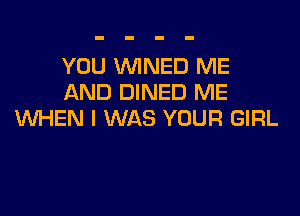 YOU VVINED ME
AND DINED ME

WHEN I WAS YOUR GIRL