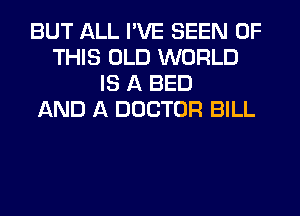 BUT ALL I'VE SEEN OF
THIS OLD WORLD
IS A BED
AND A DOCTOR BILL
