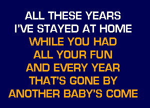 ALL THESE YEARS
I'VE STAYED AT HOME
WHILE YOU HAD
ALL YOUR FUN
AND EVERY YEAR
THAT'S GONE BY
ANOTHER BABY'S COME