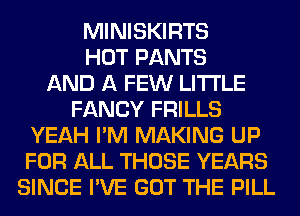 MINISKIRTS
HOT PANTS
AND A FEW LITI'LE
FANCY FRILLS
YEAH I'M MAKING UP
FOR ALL THOSE YEARS
SINCE I'VE GOT THE PILL