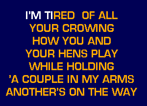 I'M TIRED OF ALL
YOUR GROWING
HOW YOU AND
YOUR HENS PLAY
WHILE HOLDING
'A COUPLE IN MY ARMS
ANOTHERB ON THE WAY