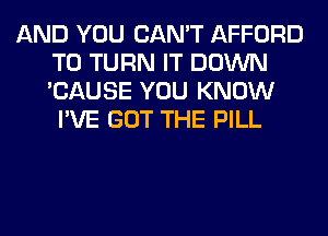 AND YOU CAN'T AFFORD
T0 TURN IT DOWN
'CAUSE YOU KNOW

I'VE GOT THE PILL