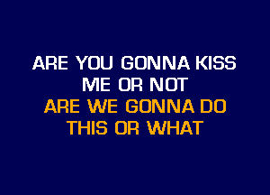 ARE YOU GONNA KISS
ME OR NOT

ARE WE GONNA DO
THIS OR WHAT