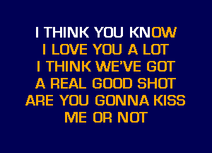 I THINK YOU KNOW
I LOVE YOU A LOT
I THINK WE'VE GOT
A REAL GOOD SHOT
ARE YOU GONNA KISS
ME OR NOT

g