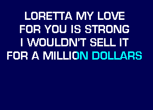 LORETTA MY LOVE
FOR YOU IS STRONG
I WOULDN'T SELL IT
FOR A MILLION DOLLARS