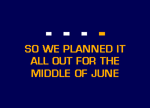 SO WE PLANNED IT

ALL OUT FOR THE
MIDDLE OF JUNE
