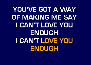 YOU'VE GOT A WI-IY
OF MAKING ME SAY
I CAN'T LOVE YOU

ENOUGH
I CAN'T LOVE YOU
ENOUGH