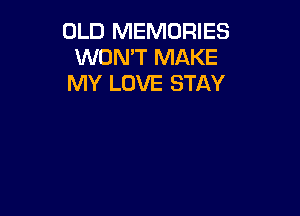 OLD MEMORIES
WON'T MAKE
MY LOVE STAY