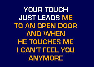 YOUR TOUCH
JUST LEADS ME
TO AN OPEN DOOR
AND WHEN
HE TOUCHES ME
I CAN'T FEEL YOU
ANYMORE