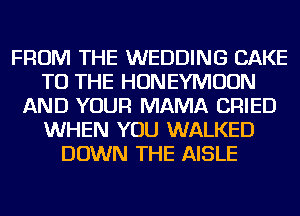 FROM THE WEDDING CAKE
TO THE HONEYMOON
AND YOUR MAMA CRIED
WHEN YOU WALKED
DOWN THE AISLE