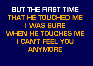 BUT THE FIRST TIME
THAT HE TOUCHED ME
I WAS SURE
WHEN HE TOUCHES ME
I CAN'T FEEL YOU
ANYMORE