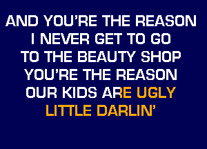 AND YOU'RE THE REASON
I NEVER GET TO GO
TO THE BEAUTY SHOP
YOU'RE THE REASON
OUR KIDS ARE UGLY
LITI'LE DARLIN'