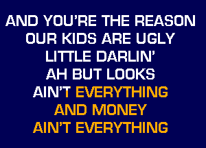 AND YOU'RE THE REASON
OUR KIDS ARE UGLY
LITI'LE DARLIN'

AH BUT LOOKS
AIN'T EVERYTHING
AND MONEY
AIN'T EVERYTHING