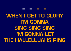 WHEN I GET TO GLORY
I'M GONNA
SING SING SING
I'M GONNA LET
THE HALLELUJAHS RING