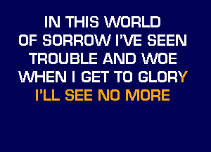 IN THIS WORLD
OF BORROW I'VE SEEN
TROUBLE AND WOE
WHEN I GET TO GLORY
I'LL SEE NO MORE