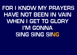 FOR I KNOW MY PRAYERS
HAVE NOT BEEN IN VAIN
WHEN I GET TO GLORY
I'M GONNA
SING SING SING