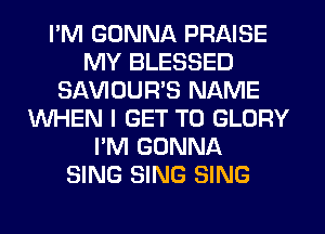I'M GONNA PRAISE
MY BLESSED
SAWOUWS NAME
WHEN I GET TO GLORY
I'M GONNA
SING SING SING
