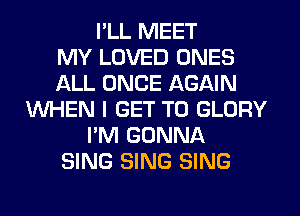 I'LL MEET
MY LOVED ONES
ALL ONCE AGAIN
WHEN I GET TO GLORY
I'M GONNA
SING SING SING