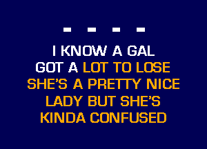 I KNOW A GAL
GOT A LOT TO LOSE
SHE'S A PRE'ITY NICE
LADY BUT SHE'S
KINDA CONFUSED