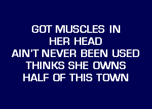 GOT MUSCLES IN
HER HEAD
AIN'T NEVER BEEN USED
THINKS SHE OWNS
HALF OF THIS TOWN